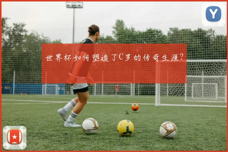世界杯如何塑造了C罗的传奇生涯?