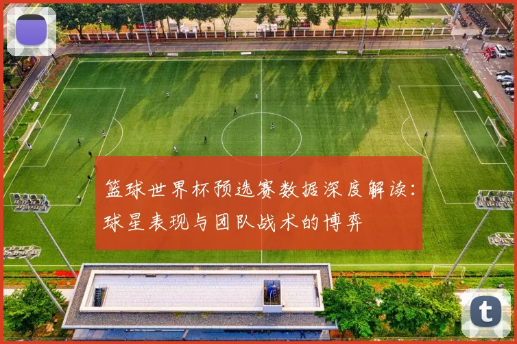 篮球世界杯预选赛数据深度解读：球星表现与团队战术的博弈