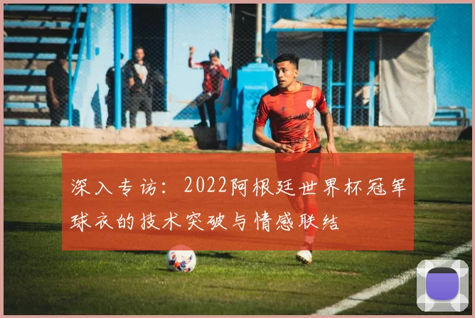 深入专访：2022阿根廷世界杯冠军球衣的技术突破与情感联结