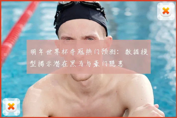 明年世界杯夺冠热门预测:数据模型揭示潜在黑马与豪门隐患