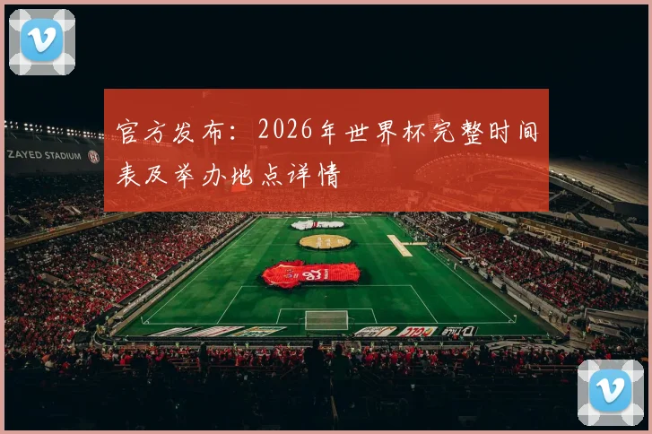 官方发布：2026年世界杯完整时间表及举办地点详情