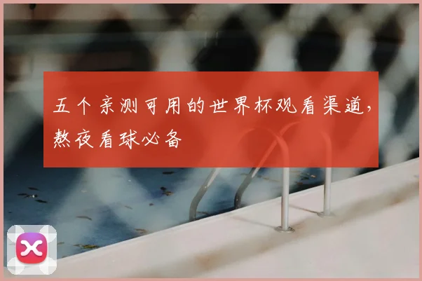 五个亲测可用的世界杯观看渠道，熬夜看球必备
