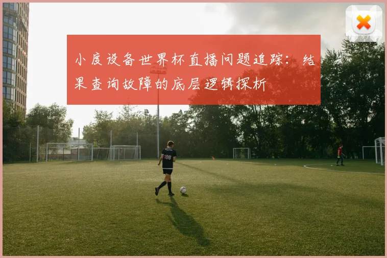 小度设备世界杯直播问题追踪：结果查询故障的底层逻辑探析