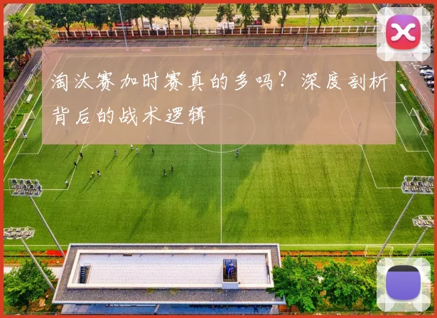 淘汰赛加时赛真的多吗？深度剖析背后的战术逻辑