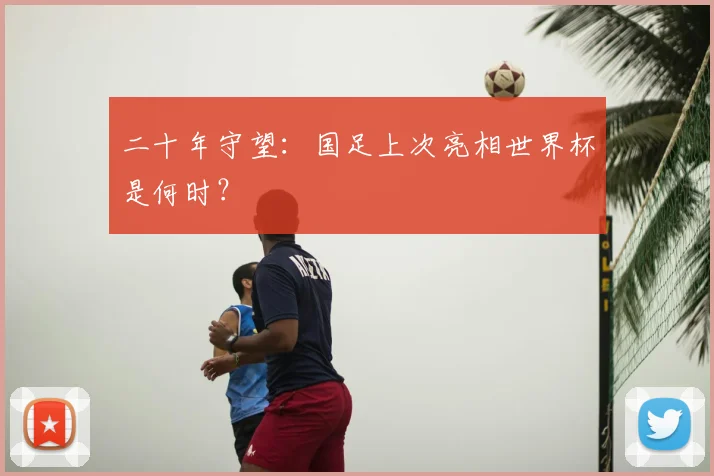 二十年守望：国足上次亮相世界杯是何时？