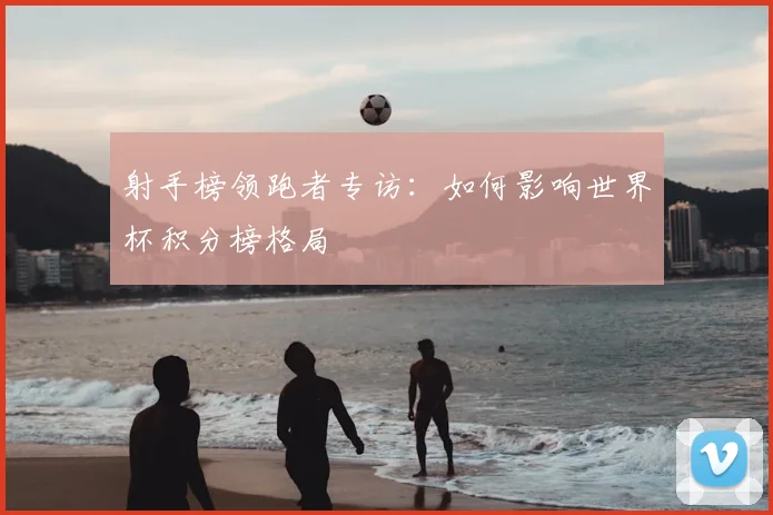 射手榜领跑者专访:如何影响世界杯积分榜格局