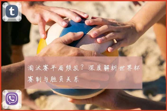 淘汰赛平局频发？深度解析世界杯赛制与胜负关系