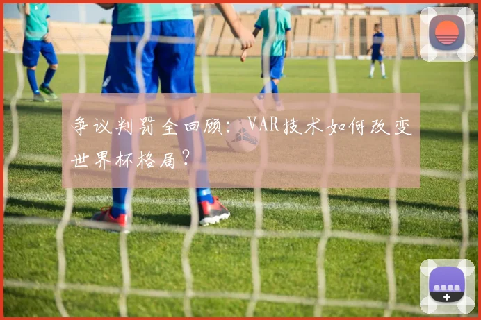争议判罚全回顾：VAR技术如何改变世界杯格局？