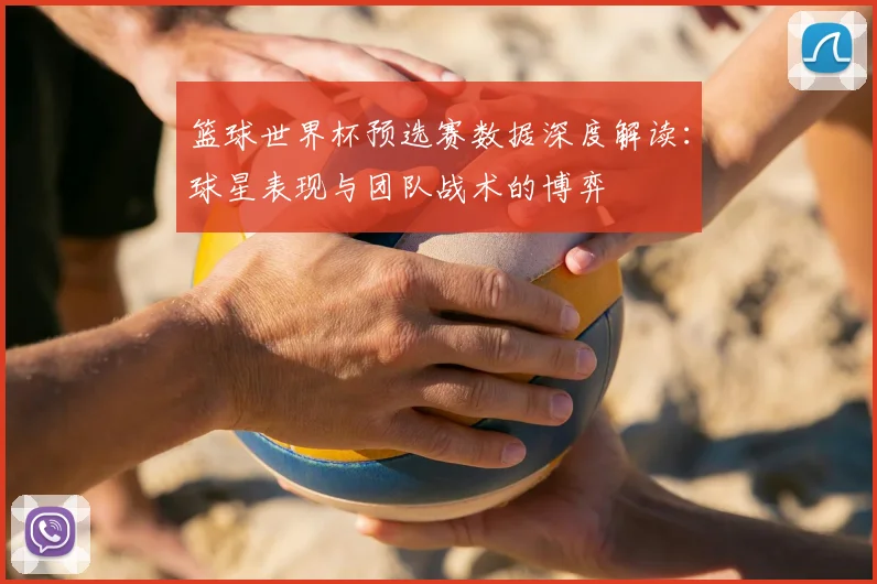 篮球世界杯预选赛数据深度解读：球星表现与团队战术的博弈