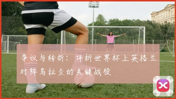 争议与转折：评析世界杯上英格兰对阵乌拉圭的关键战役