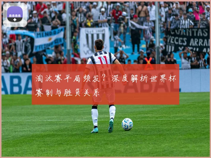 淘汰赛平局频发？深度解析世界杯赛制与胜负关系