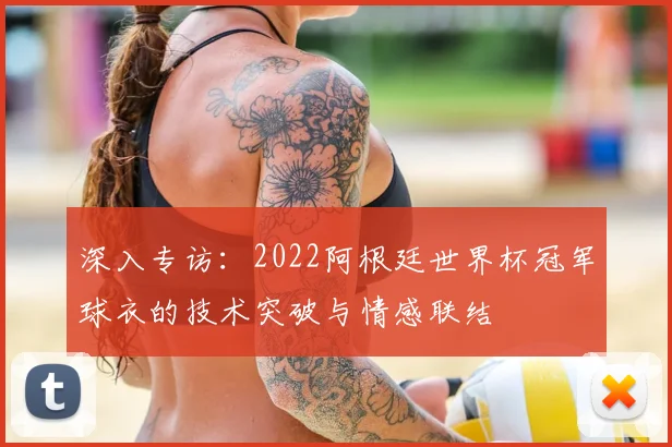 深入专访：2022阿根廷世界杯冠军球衣的技术突破与情感联结