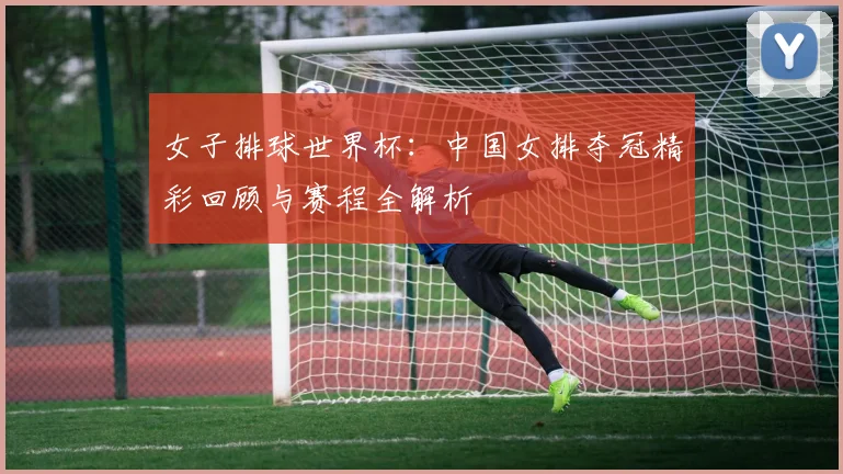 女子排球世界杯：中国女排夺冠精彩回顾与赛程全解析