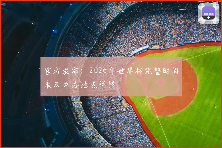 官方发布：2026年世界杯完整时间表及举办地点详情