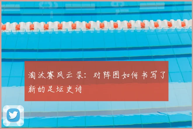 淘汰赛风云录：对阵图如何书写了新的足坛史诗