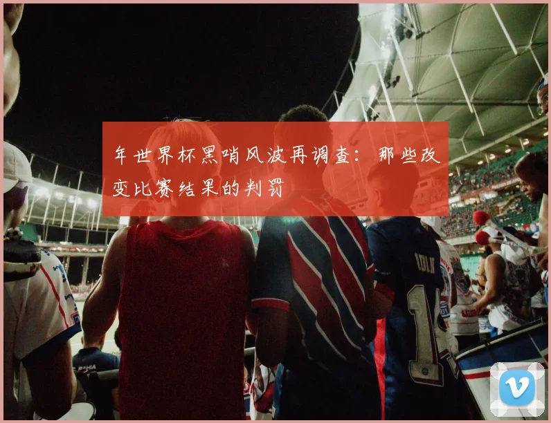 年世界杯黑哨风波再调查：那些改变比赛结果的判罚