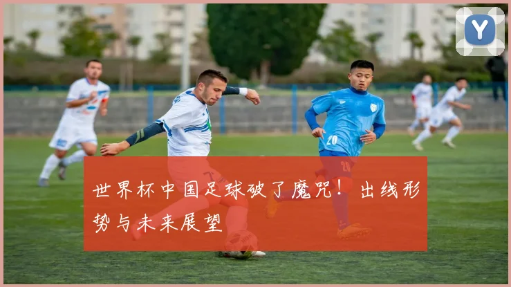 世界杯中国足球破了魔咒！出线形势与未来展望